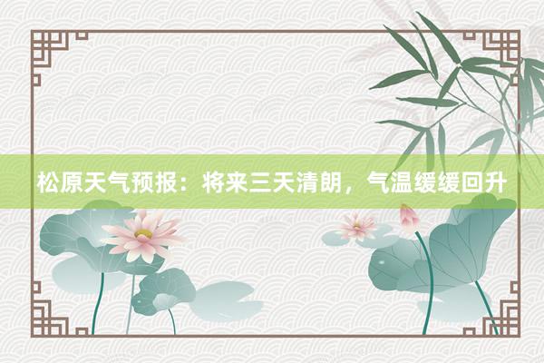 松原天气预报：将来三天清朗，气温缓缓回升