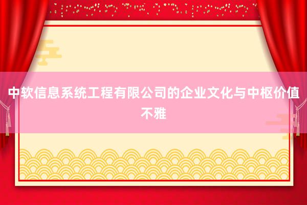 中软信息系统工程有限公司的企业文化与中枢价值不雅