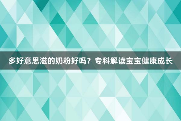 多好意思滋的奶粉好吗？专科解读宝宝健康成长