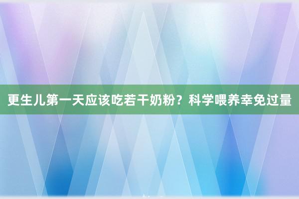 更生儿第一天应该吃若干奶粉？科学喂养幸免过量