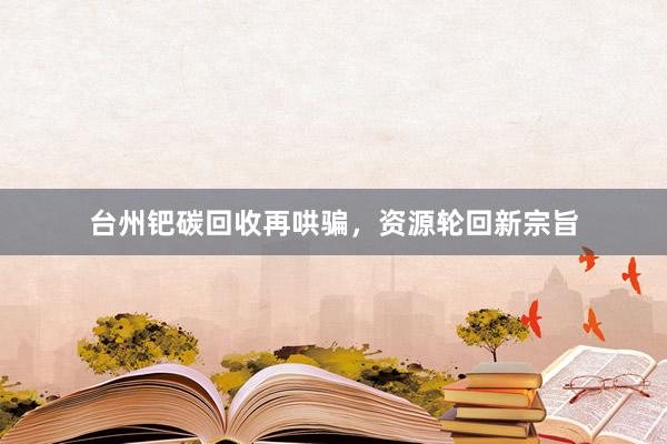 台州钯碳回收再哄骗，资源轮回新宗旨